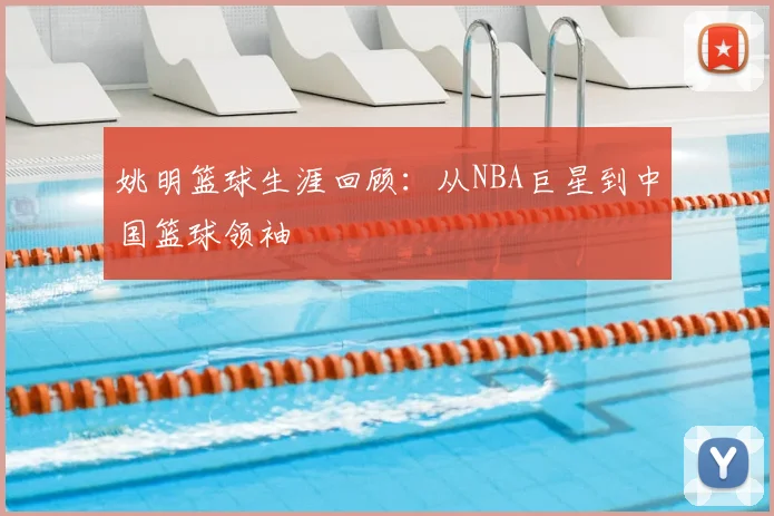姚明篮球生涯回顾：从NBA巨星到中国篮球领袖